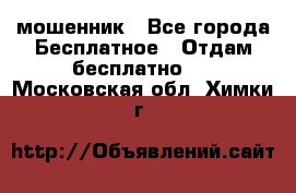 мошенник - Все города Бесплатное » Отдам бесплатно   . Московская обл.,Химки г.